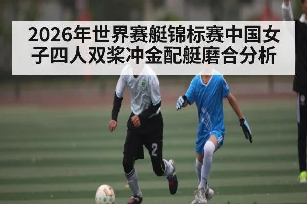 2026年世界赛艇锦标赛中国女子四人双桨冲金配艇磨合分析